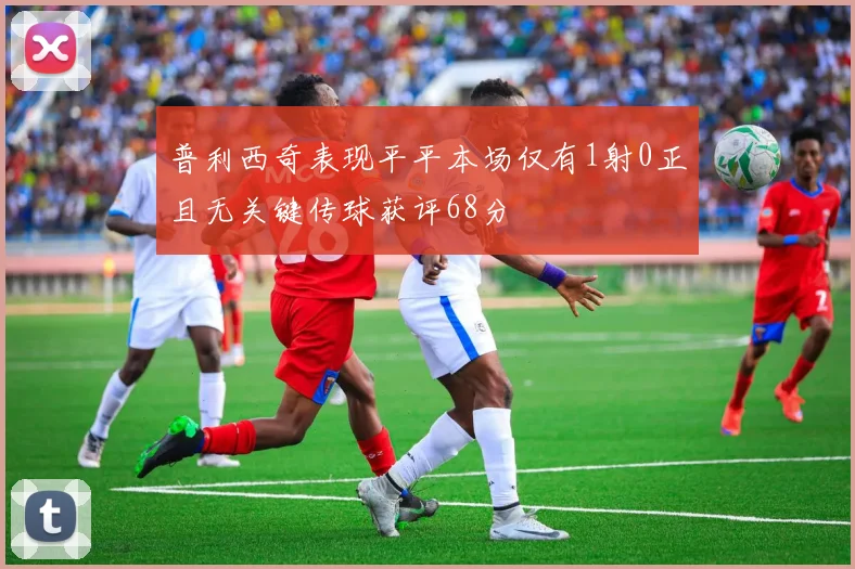 普利西奇表现平平本场仅有1射0正且无关键传球获评68分