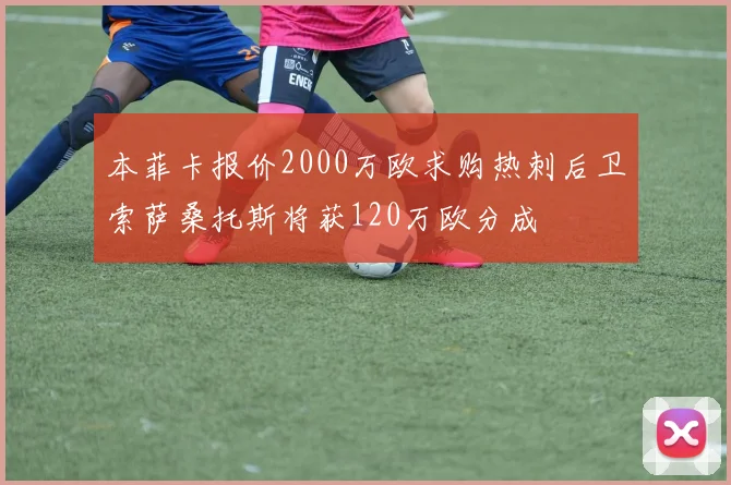 本菲卡报价2000万欧求购热刺后卫索萨桑托斯将获120万欧分成
