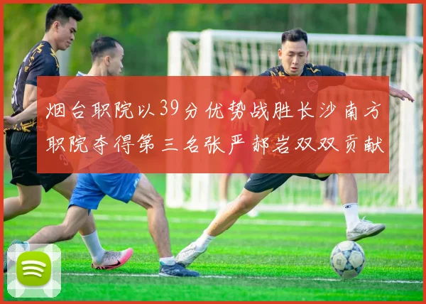 烟台职院以39分优势战胜长沙南方职院夺得第三名张严郝岩双双贡献27分