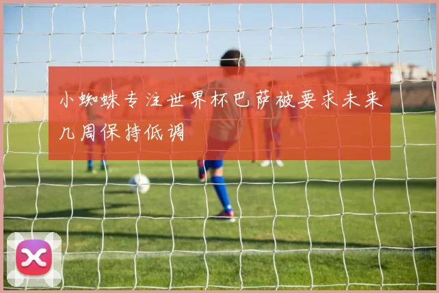 小蜘蛛专注世界杯巴萨被要求未来几周保持低调