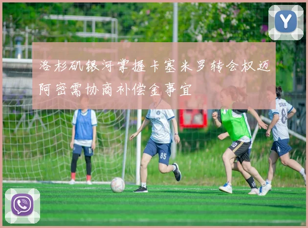 洛杉矶银河掌握卡塞米罗转会权迈阿密需协商补偿金事宜