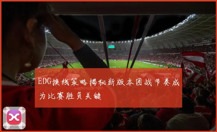 EDG换线策略揭秘新版本团战节奏成为比赛胜负关键