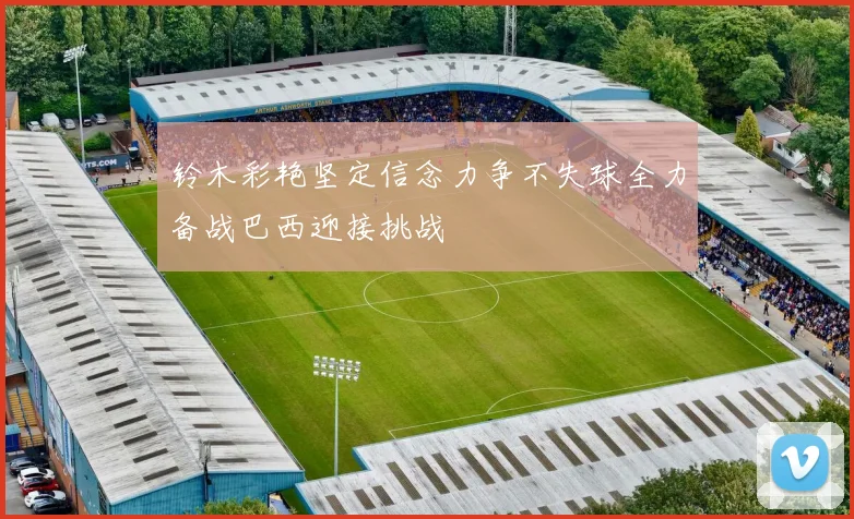 铃木彩艳坚定信念力争不失球全力备战巴西迎接挑战