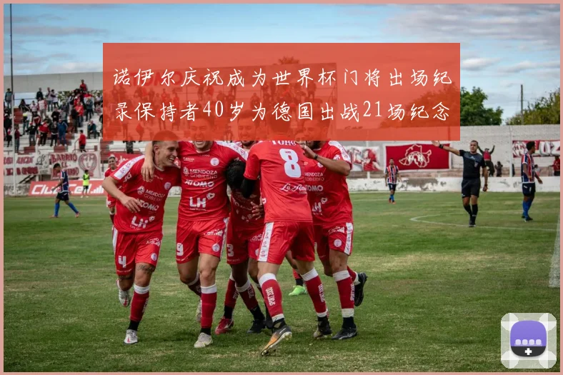 诺伊尔庆祝成为世界杯门将出场纪录保持者40岁为德国出战21场纪念照曝光