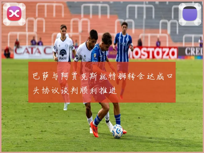 巴萨与阿贾克斯就特狮转会达成口头协议谈判顺利推进