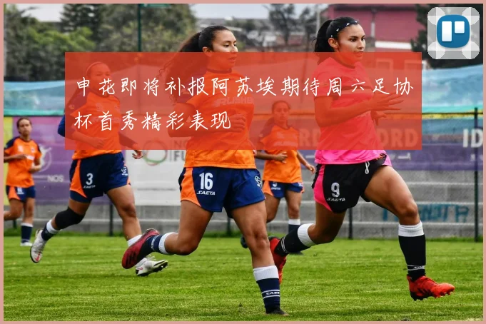 申花即将补报阿苏埃期待周六足协杯首秀精彩表现