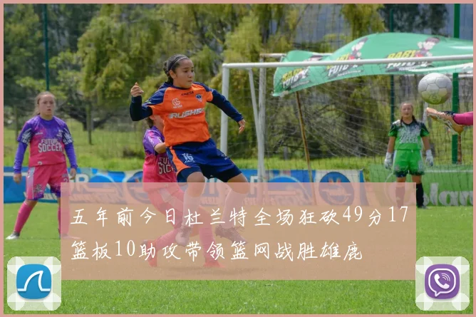 五年前今日杜兰特全场狂砍49分17篮板10助攻带领篮网战胜雄鹿