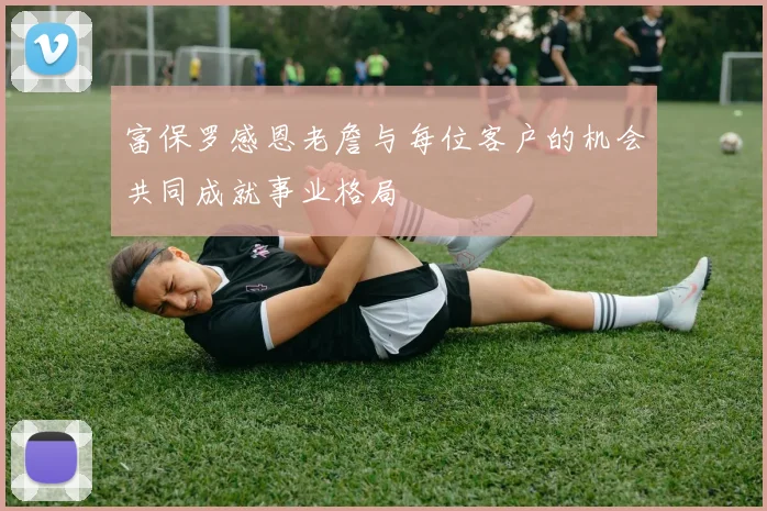 富保罗感恩老詹与每位客户的机会共同成就事业格局
