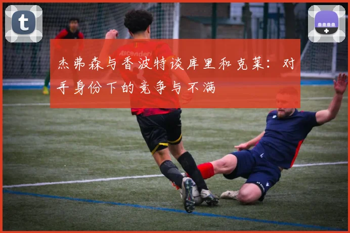杰弗森与香波特谈库里和克莱:对手身份下的竞争与不满