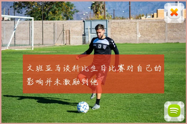 文班亚马谈科比生日比赛对自己的影响并未激励到他