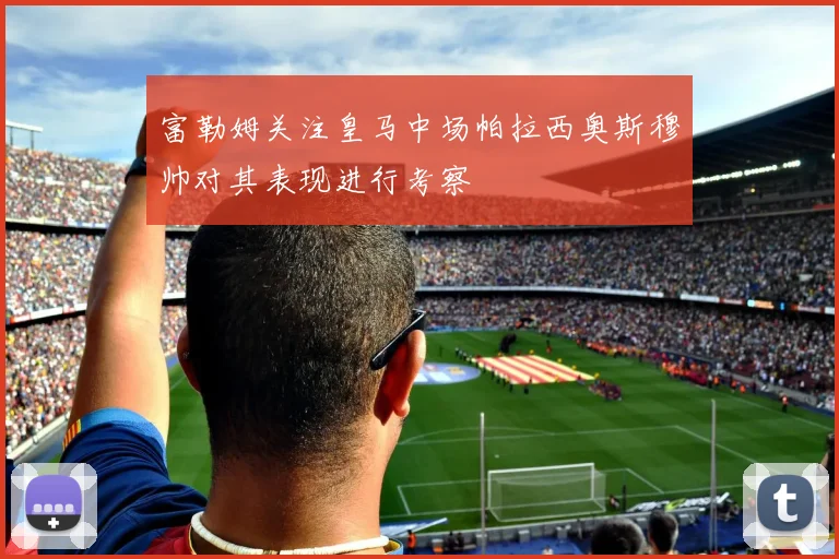 富勒姆关注皇马中场帕拉西奥斯穆帅对其表现进行考察