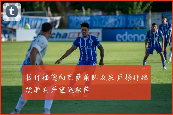 拉什福德向巴萨前队友发声期待继续胜利并重返助阵