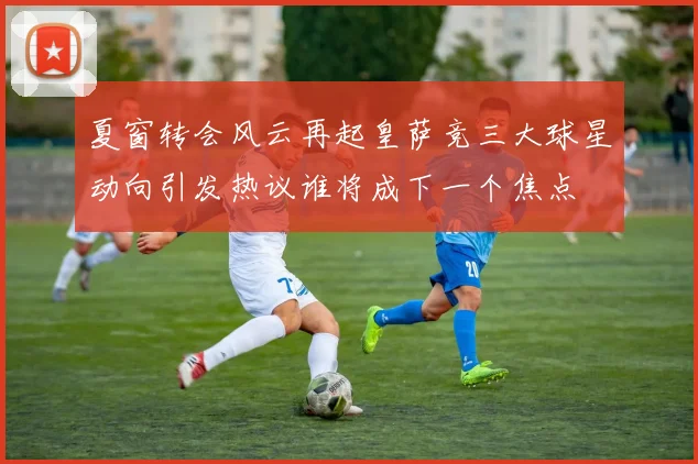 夏窗转会风云再起皇萨竞三大球星动向引发热议谁将成下一个焦点